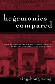 Hegemonies Compared (State Formation and Chinese School Politics in Postwar Singapore and Hong Kong) by Ting-Hong Wong, 9780415933131