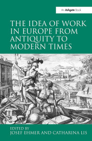 The Idea of Work in Europe from Antiquity to Modern Times by Catharina Lis, Josef Ehmer, 9780754664109