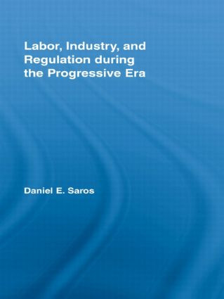 Labor, Industry, and Regulation during the Progressive Era by Daniel E. Saros, 9780415996792