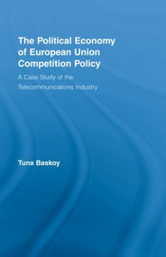 The Political Economy of European Union Competition Policy (A Case Study of the Telecommunications Industry) by Tuna Baskoy, 9780415965255