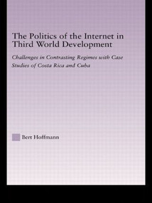 The Politics of the Internet in Third World Development (Challenges in Contrasting Regimes with Case Studies of Costa Rica and Cuba) by Bert Hoffmann, 9780415949590