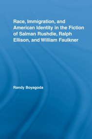 Race, Immigration, and American Identity in the Fiction of Salman Rushdie, Ralph Ellison, and William Faulkner by Randy Boyagoda, 9780415979849