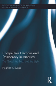 Competitive Elections and Democracy in America (The Good, the Bad, and the Ugly) by Heather K. Evans, 9780415632676