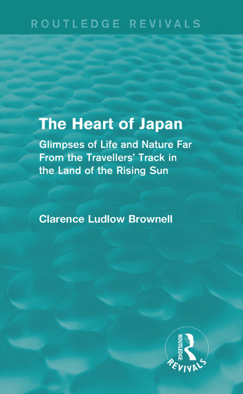 The Heart of Japan (Routledge Revivals) (Glimpses of Life and Nature Far From the Travellers' Track in the Land of the Rising Sun) by Clarence Ludlow Brownell, 9780415741347