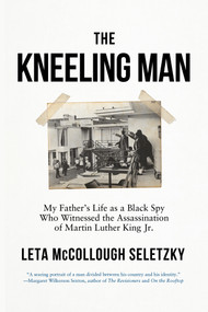 The Kneeling Man (My Father's Life as a Black Spy Who Witnessed the Assassination of Martin Luther King Jr.) by Leta McCollough Seletzky, 9781640096417