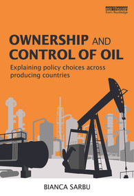 Ownership and Control of Oil (Explaining Policy Choices across Producing Countries) by Bianca Sarbu, 9780415725996