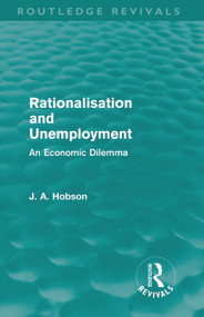 Rationalisation and Unemployment (Routledge Revivals) (An Economic Dilemma) by J. A. Hobson, 9780415687867