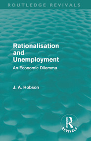 Rationalisation and Unemployment (Routledge Revivals) (An Economic Dilemma) by J. A. Hobson, 9780415687867