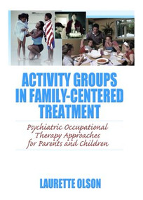 Activity Groups in Family-Centered Treatment (Psychiatric Occupational Therapy Approaches for Parents and Children) by Laurette Olson, 9780789035097