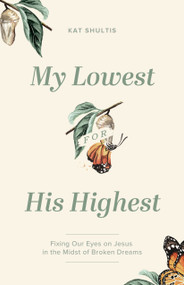 My Lowest for His Highest (Fixing Our Eyes on Jesus in the Midst of Broken Dreams) by Kat Shultis, 9780802429575