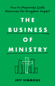 The Business of Ministry (How to Maximize God's Resources for Kingdom Impact) by Jeff Simmons, 9780802431677