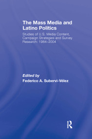 The Mass Media and Latino Politics (Studies of U.S. Media Content, Campaign Strategies and Survey Research: 1984-2004) by Federico Subervi-Velez, 9780805857047