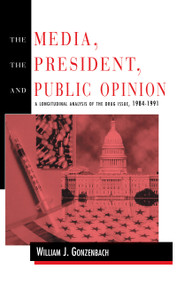 The Media, the President, and Public Opinion (A Longitudinal Analysis of the Drug Issue, 1984-1991) by William J. Gonzenbach, 9780805816891