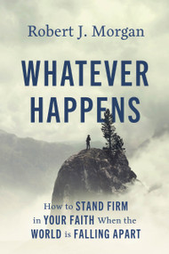 Whatever Happens (How to Stand Firm in Your Faith When the World Is Falling Apart) by Robert J. Morgan, 9780785253907