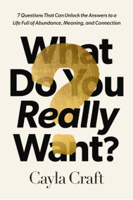 What Do You Really Want? (7 Questions That Can Unlock the Answers to a Life Full of Abundance, Meaning, and Connection) by Cayla Craft, 9781400245819