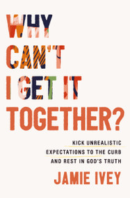 Why Can't I Get It Together? (Kick Unrealistic Expectations to the Curb and Rest in God's Truth) by Jamie Ivey, 9781400333929