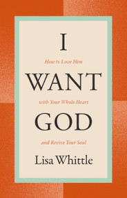 I Want God (How to Love Him with Your Whole Heart and Revive Your Soul) by Lisa Whittle, 9781400334445