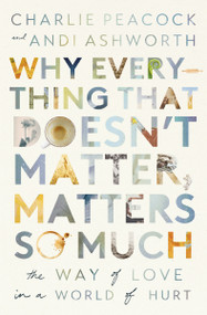 Why Everything That Doesn't Matter, Matters So Much (The Way of Love in a World of Hurt) by Andi Ashworth, Charlie Peacock, 9781400337644