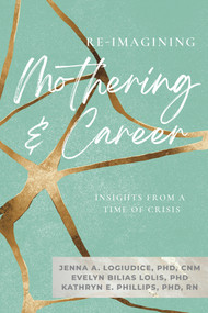 Re-imagining Mothering and Career: (Insights from a Time of Crisis) by Evelyn Bilias Lolis, Jenna LoGiudice, Kathryn Phillips, 9781772584639