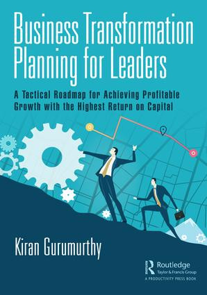 Business Transformation Planning for Leaders (A Tactical Roadmap for Achieving Profitable Growth with the Highest Return on Capital) by Kiran Gurumurthy, 9781138370661