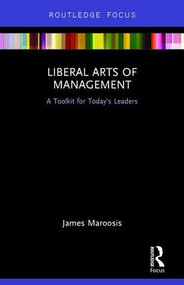 Liberal Arts of Management (A Toolkit for Today's Leaders) by James Maroosis, 9781138641143