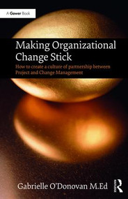 Making Organizational Change Stick (How to create a culture of partnership between Project and Change Management) by Gabrielle O'Donovan, 9781138736290