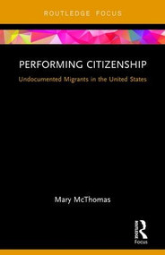 Performing Citizenship (Undocumented Migrants in the United States) by Mary McThomas, 9781138684096