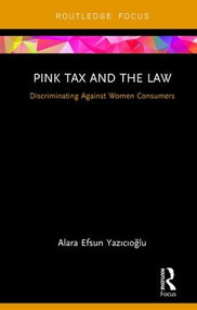 Pink Tax and the Law (Discriminating Against Women Consumers) by Alara Efsun Yazıcıoğlu, 9781138597297