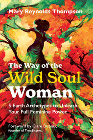 The Way of the Wild Soul Woman (5 Earth Archetypes to Unleash Your Full Feminine Power) by Mary Reynolds Thompson, Clare Dubois, 9798888500330