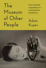 The Museum of Other People (From Colonial Acquisitions to Cosmopolitan Exhibitions) by Adam Kuper, 9780593700679