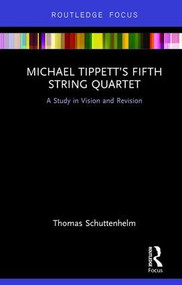Michael Tippett's Fifth String Quartet (A Study in Vision and Revision) by Thomas Schuttenhelm, 9781138218321