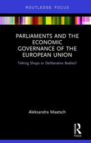 Parliaments and the Economic Governance of the European Union (Talking Shops or Deliberative Bodies?) by Aleksandra Maatsch, 9781138230033