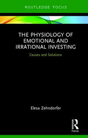 The Physiology of Emotional and Irrational Investing (Causes and Solutions) by Elesa Zehndorfer, 9781138284630