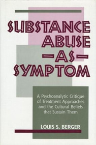 Substance Abuse as Symptom (A Psychoanalytic Critique of Treatment Approaches and the Cultural Beliefs That Sustain Them) by Louis S. Berger, 9780881631029