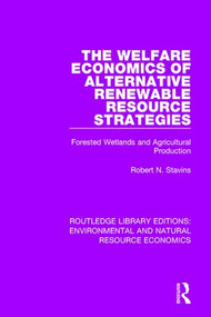 The Welfare Economics of Alternative Renewable Resource Strategies (Forested Wetlands and Agricultural Production) by Robert N. Stavins, 9781138083639