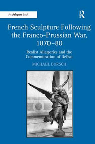 French Sculpture Following the Franco-Prussian War, 1870-80 (Realist Allegories and the Commemoration of Defeat) by Michael Dorsch, 9781409403524