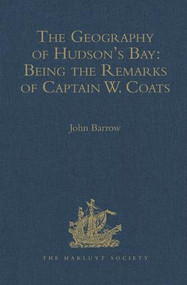 The Geography of Hudson's Bay: Being the Remarks of Captain W. Coats, in Many Voyages to That Locality, Between the Years 1727 and 1751. - Edited Title by John Barrow, 9781409412779