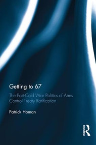 Getting to 67 (The Post-Cold War Politics of Arms Control Treaty Ratification) by Patrick Homan, 9781138959286