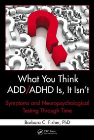 What You Think ADD/ADHD Is, It Isn't (Symptoms and Neuropsychological Testing Through Time) by Barbara C. Fisher, 9781439839966