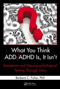 What You Think ADD/ADHD Is, It Isn't (Symptoms and Neuropsychological Testing Through Time) by Barbara C. Fisher, 9781439839966