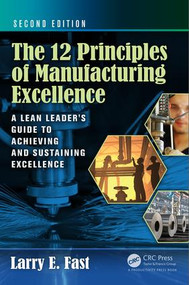 The 12 Principles of Manufacturing Excellence (A Lean Leader's Guide to Achieving and Sustaining Excellence, Second Edition) by Larry E. Fast, 9781498730914