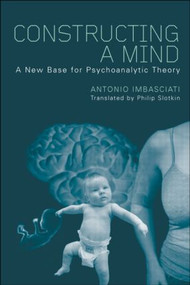 Constructing a Mind (A New Base for Psychoanalytic Theory) by Antonio Imbasciati, Philip Slotkin, 9781583917671