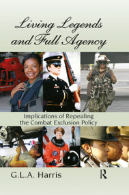 Living Legends and Full Agency (Implications of Repealing the Combat Exclusion Policy) by G.L.A. Harris, 9781466513785