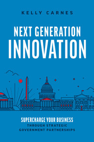 Next Generation Innovation (Supercharge Your Business Through Strategic Government Partnerships) by Kelly Carnes, 9781642258073