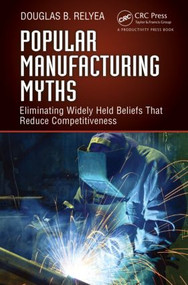 Popular Manufacturing Myths (Eliminating Widely Held Beliefs That Reduce Competitiveness) by Douglas B. Relyea, 9781466566606