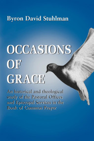 Occasions of Grace (An Historical and Theological Study of the Pastoral Offices and Episcopal Services in the BCP) by Byron David Stuhlman, 9780898692389