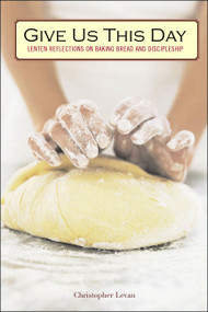Give Us This Day (Lenten Reflections on Baking Bread and Discipleship) by Christopher Levan, 9781596270466