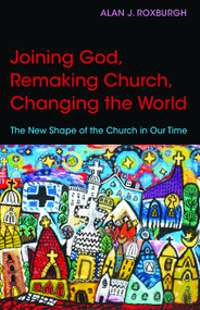 Joining God, Remaking Church, Changing the World (The New Shape of the Church in Our Time) by Alan J. Roxburgh, 9780819232113