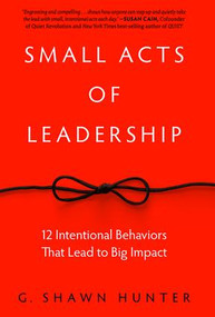 Small Acts of Leadership (12 Intentional Behaviors That Lead to Big Impact) by G. Shawn Hunter, 9781629561363