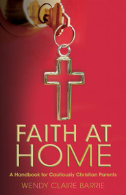 Faith at Home (A Handbook for Cautiously Christian Parents) by Wendy Claire Barrie, 9780819232762